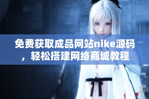 免費獲取成品網(wǎng)站nike源碼，輕松搭建網(wǎng)絡(luò)商城教程