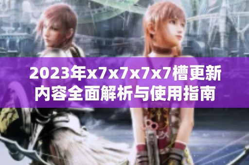 2023年x7x7x7x7槽更新內(nèi)容全面解析與使用指南