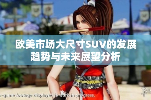 歐美市場(chǎng)大尺寸SUV的發(fā)展趨勢(shì)與未來(lái)展望分析