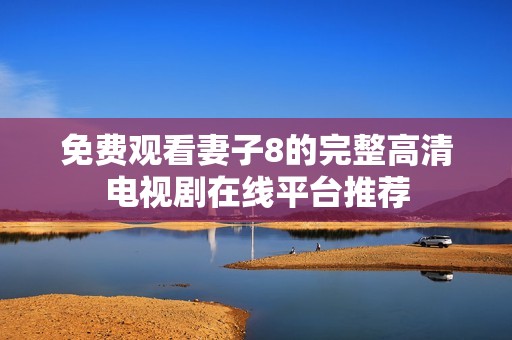 免費(fèi)觀看妻子8的完整高清電視劇在線平臺(tái)推薦