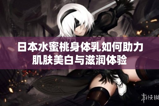 日本水蜜桃身體乳如何助力肌膚美白與滋潤(rùn)體驗(yàn)