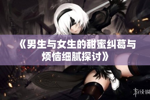 《男生與女生的甜蜜糾葛與煩惱細膩探討》