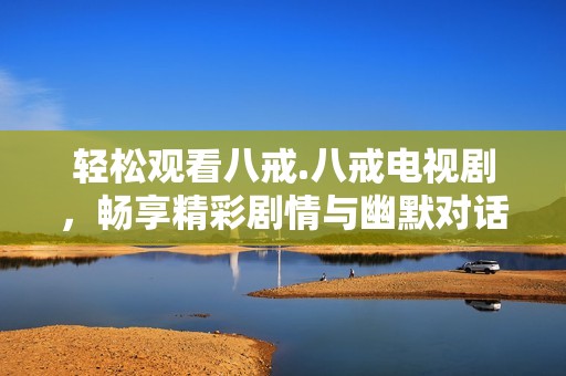 輕松觀看八戒.八戒電視劇，暢享精彩劇情與幽默對(duì)話