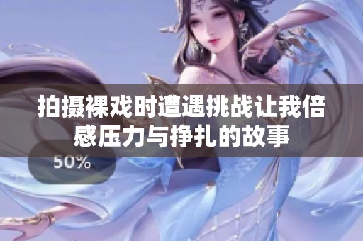 拍攝裸戲時(shí)遭遇挑戰(zhàn)讓我倍感壓力與掙扎的故事