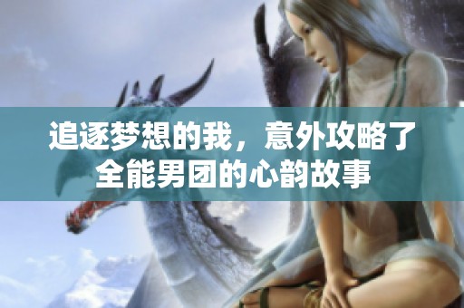 追逐夢想的我，意外攻略了全能男團(tuán)的心韻故事