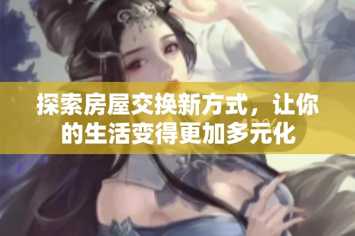 探索房屋交換新方式，讓你的生活變得更加多元化