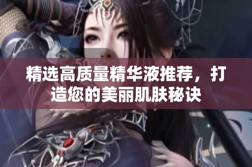 精選高質(zhì)量精華液推薦，打造您的美麗肌膚秘訣