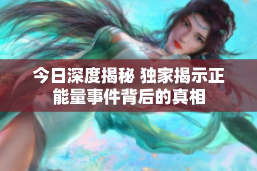 今日深度揭秘 獨(dú)家揭示正能量事件背后的真相