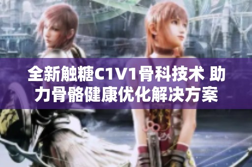 全新觸糖C1V1骨科技術(shù) 助力骨骼健康優(yōu)化解決方案