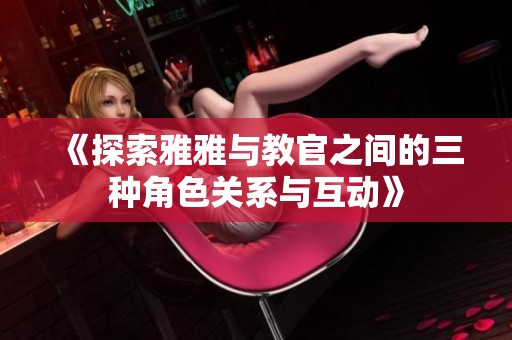 《探索雅雅與教官之間的三種角色關(guān)系與互動(dòng)》