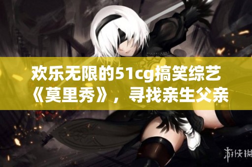 歡樂(lè)無(wú)限的51cg搞笑綜藝《莫里秀》，尋找親生父親之旅