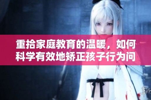 重拾家庭教育的溫暖，如何科學(xué)有效地矯正孩子行為問題