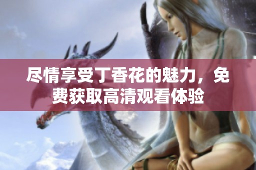 盡情享受丁香花的魅力，免費獲取高清觀看體驗