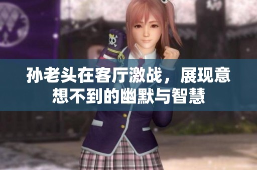 孫老頭在客廳激戰(zhàn)，展現(xiàn)意想不到的幽默與智慧