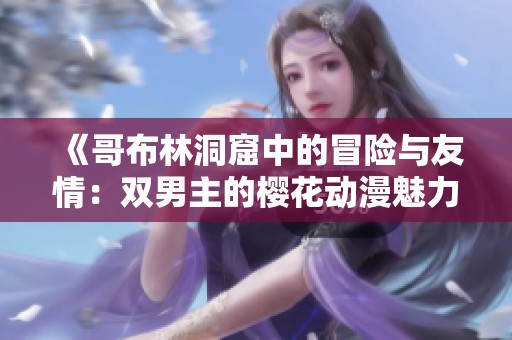 《哥布林洞窟中的冒險與友情：雙男主的櫻花動漫魅力》
