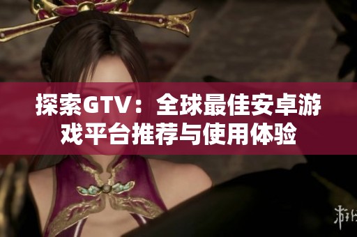 探索GTV：全球最佳安卓游戲平臺推薦與使用體驗(yàn)