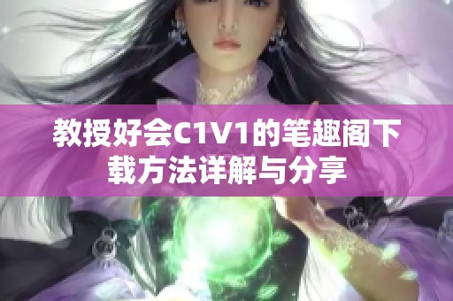 教授好會(huì)C1V1的筆趣閣下載方法詳解與分享 教授好會(huì)C1V1的筆趣閣下載方法詳解與分享