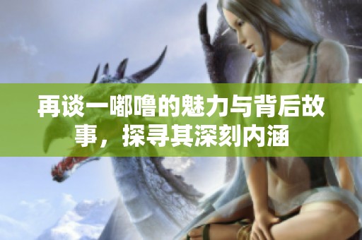 再談一嘟嚕的魅力與背后故事，探尋其深刻內(nèi)涵