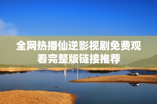 全網(wǎng)熱播仙逆影視劇免費觀看完整版鏈接推薦