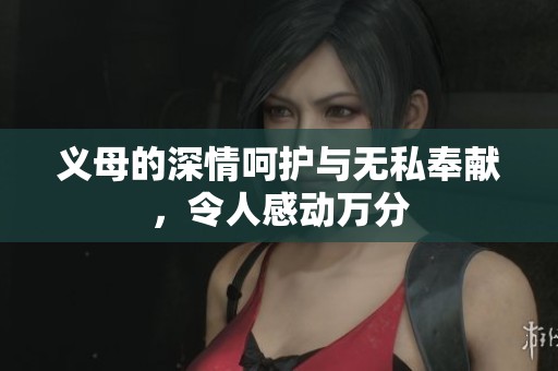 義母的深情呵護(hù)與無私奉獻(xiàn)，令人感動(dòng)萬分