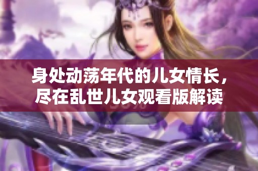 身處動蕩年代的兒女情長，盡在亂世兒女觀看版解讀