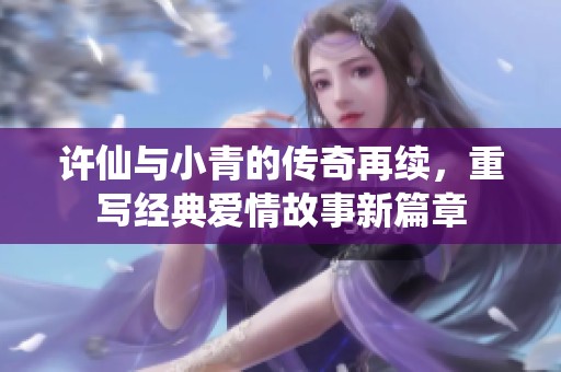 許仙與小青的傳奇再續(xù)，重寫經(jīng)典愛情故事新篇章