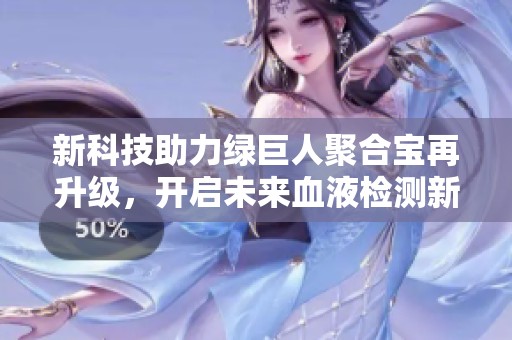 新科技助力綠巨人聚合寶再升級(jí),開(kāi)啟未來(lái)血液檢測(cè)新紀(jì)元 新科技助力綠巨人聚合寶再升級(jí),開(kāi)啟未來(lái)血液檢測(cè)新紀(jì)元