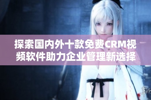 探索國內外十款免費CRM視頻軟件助力企業(yè)管理新選擇