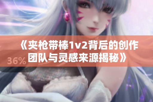 《夾槍帶棒1v2背后的創(chuàng)作團隊與靈感來源揭秘》