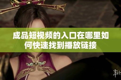 成品短視頻的入口在哪里如何快速找到播放鏈接