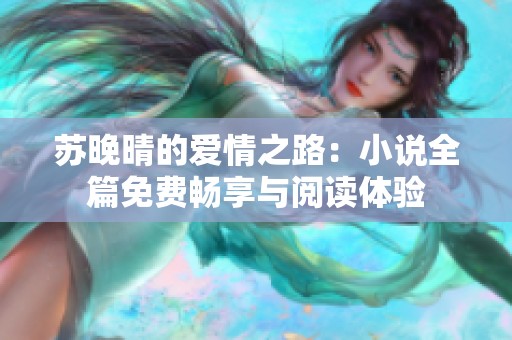 蘇晚晴的愛(ài)情之路：小說(shuō)全篇免費(fèi)暢享與閱讀體驗(yàn)
