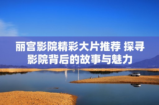 麗宮影院精彩大片推薦 探尋影院背后的故事與魅力