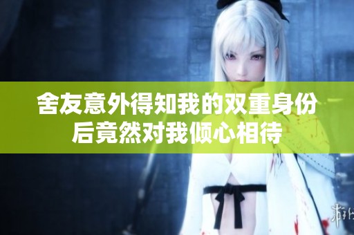 舍友意外得知我的雙重身份后竟然對(duì)我傾心相待