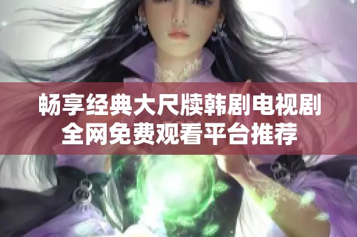 暢享經(jīng)典大尺牘韓劇電視劇全網(wǎng)免費觀看平臺推薦