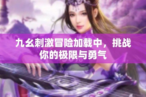 九幺刺激冒險(xiǎn)加載中，挑戰(zhàn)你的極限與勇氣