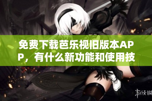 免費下載芭樂視舊版本APP，有什么新功能和使用技巧？