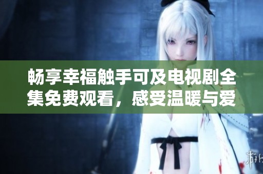 暢享幸福觸手可及電視劇全集免費觀看，感受溫暖與愛意