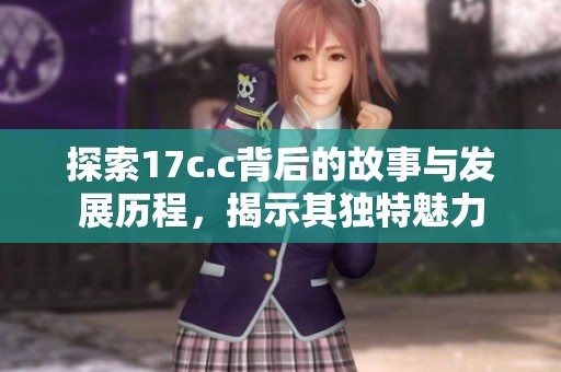 探索17c.c背后的故事與發(fā)展歷程，揭示其獨(dú)特魅力