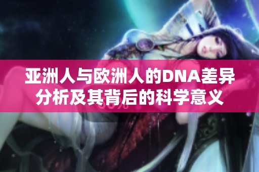 亞洲人與歐洲人的DNA差異分析及其背后的科學(xué)意義