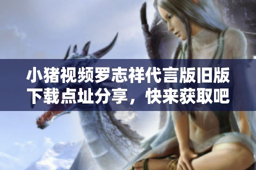 小豬視頻羅志祥代言版舊版下載點址分享，快來獲取吧