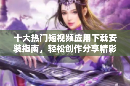 十大熱門短視頻應(yīng)用下載安裝指南，輕松創(chuàng)作分享精彩瞬間