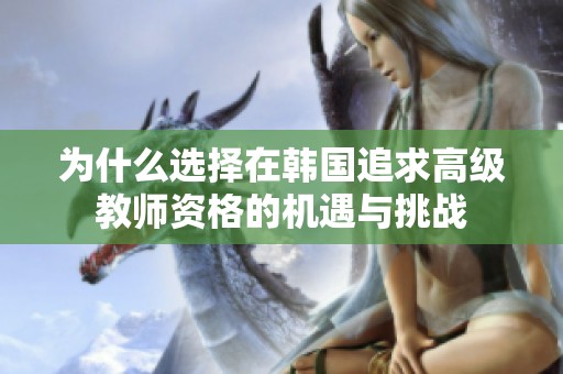 為什么選擇在韓國追求高級教師資格的機(jī)遇與挑戰(zhàn)