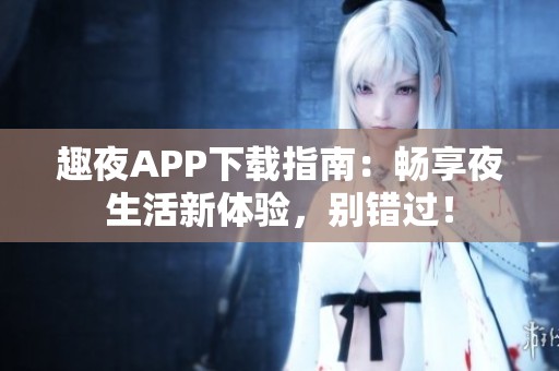 趣夜APP下載指南：暢享夜生活新體驗(yàn)，別錯(cuò)過！