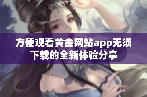方便觀看黃金網(wǎng)站app無(wú)須下載的全新體驗(yàn)分享