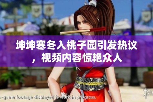 坤坤寒冬入桃子園引發(fā)熱議，視頻內(nèi)容驚艷眾人