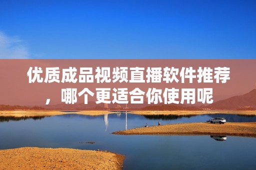 優(yōu)質成品視頻直播軟件推薦，哪個更適合你使用呢