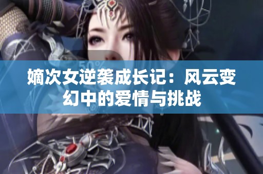 嫡次女逆襲成長(zhǎng)記：風(fēng)云變幻中的愛情與挑戰(zhàn)