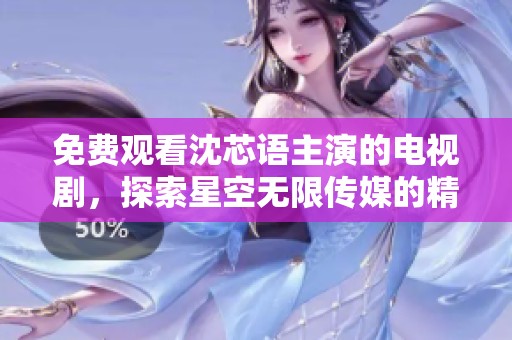 免費(fèi)觀看沈芯語(yǔ)主演的電視劇，探索星空無(wú)限傳媒的精彩內(nèi)容