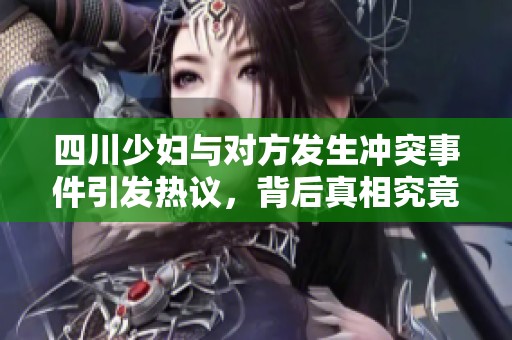 四川少婦與對(duì)方發(fā)生沖突事件引發(fā)熱議，背后真相究竟是什么