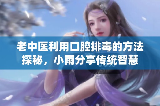 老中醫(yī)利用口腔排毒的方法探秘，小雨分享傳統(tǒng)智慧